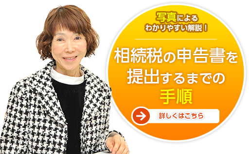 写真による わかりやすい解説！ 相続税の申告書を提出するまでの手順 詳しくはこちら