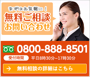 まずはお気軽に！無料ご相談お問い合わせ 0800-888-8501 受付時間 平日8時30分～17時30分 無料相談の詳細はこちら