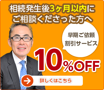 相続発生後3ヶ月以内にご相談くださった方へ 早期ご依頼割引サービス 10%OFF 詳しくはこちら