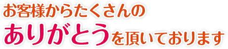 お客様からたくさんのありがとうを頂いております